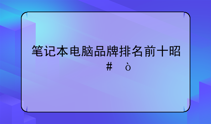 笔记本电脑品牌排名前十是什么？