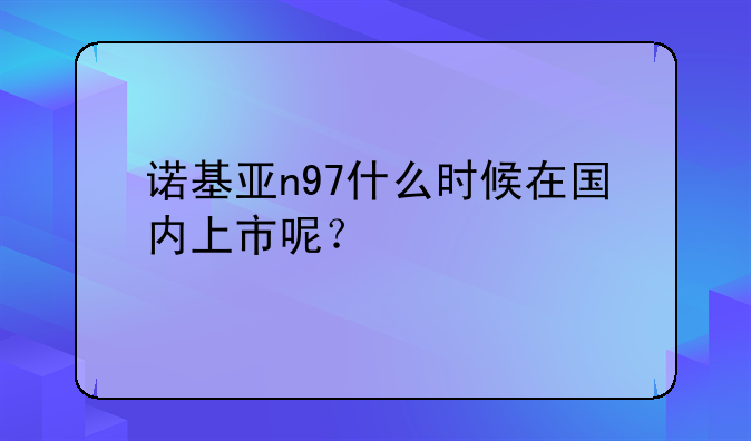 诺基亚n97什么时候在国内上市呢？
