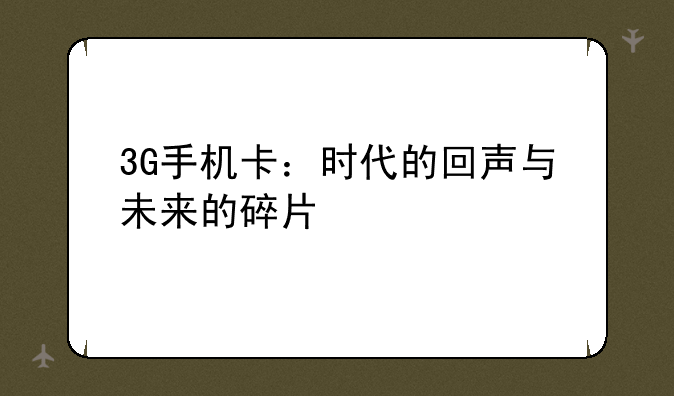 3G手机卡：时代的回声与未来的碎片