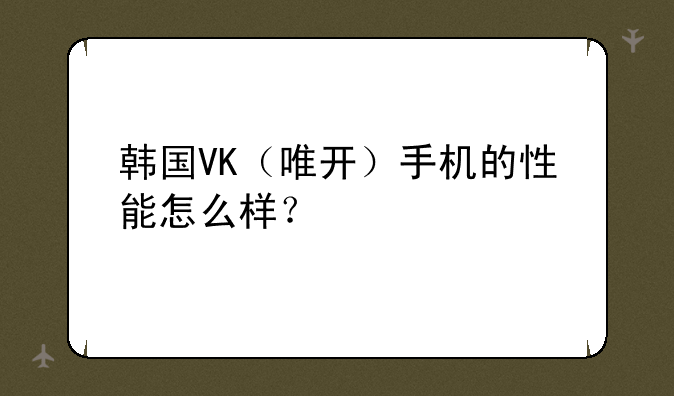 韩国VK（唯开）手机的性能怎么样？