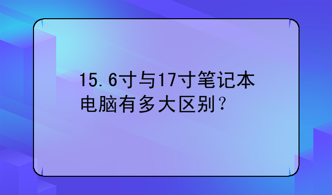 15.6寸与17寸笔记本电脑有多大区别？