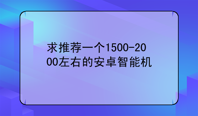 求推荐一个1500-2000左右的安卓智能机