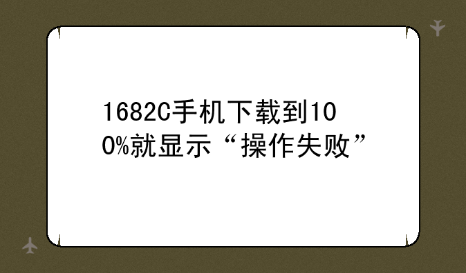 1682C手机下载到100%就显示“操作失败”
