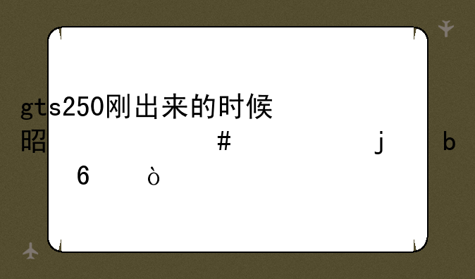 gts250刚出来的时候是什么水平的显卡？