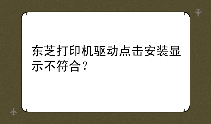 东芝打印机驱动点击安装显示不符合？