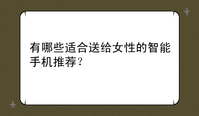 有哪些适合送给女性的智能手机推荐？