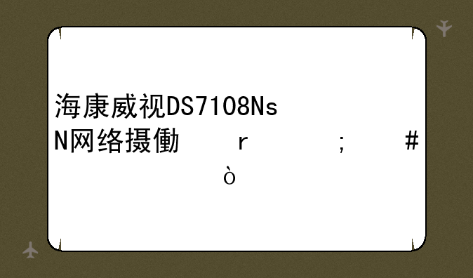 海康威视DS7108NsN网络摄像机怎么设置？