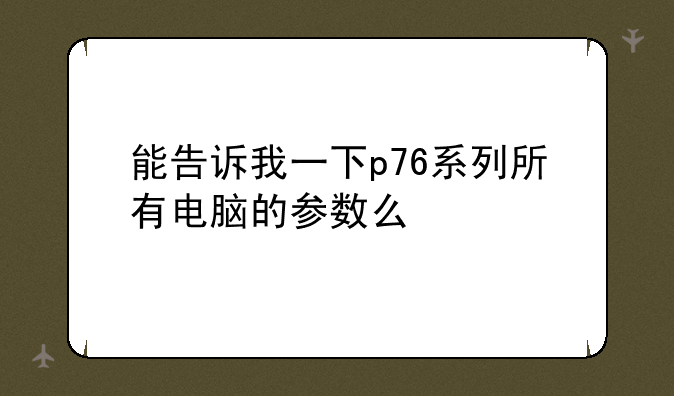 能告诉我一下p76系列所有电脑的参数么