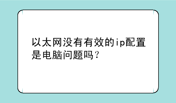以太网没有有效的ip配置是电脑问题吗？