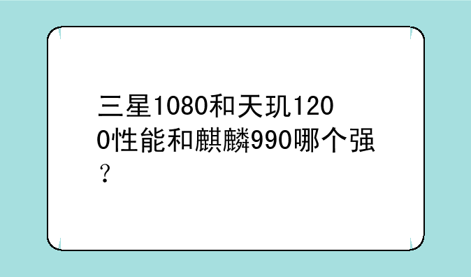 三星1080和天玑1200性能和麒麟990哪个强？
