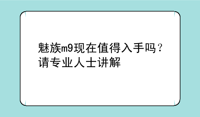 魅族m9现在值得入手吗？请专业人士讲解
