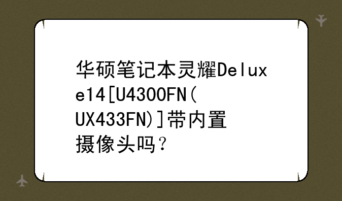 华硕笔记本灵耀Deluxe14[U4300FN(UX433FN)]带内置摄像头吗？