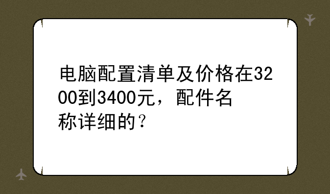 电脑配置清单及价格在3200到3400元，配件名称详细的？