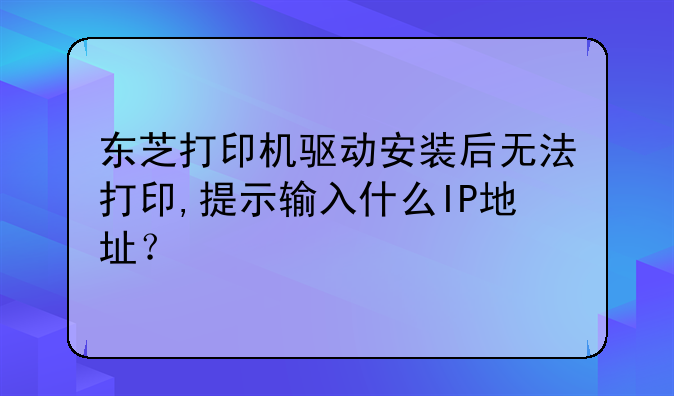 东芝打印机驱动安装后无法打印,提示输入什么IP地址？