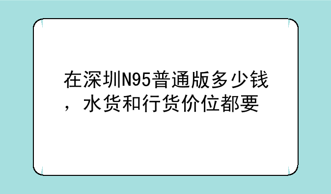 在深圳N95普通版多少钱，水货和行货价位都要