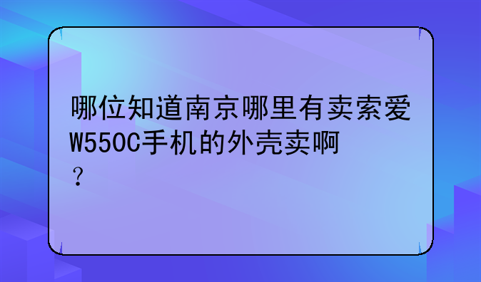 哪位知道南京哪里有卖索爱W550C手机的外壳卖啊？