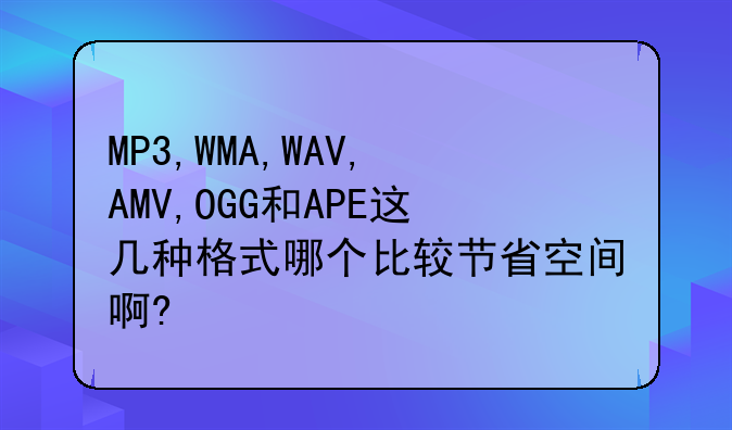 MP3,WMA,WAV,AMV,OGG和APE这几种格式哪个比较节省空间啊?