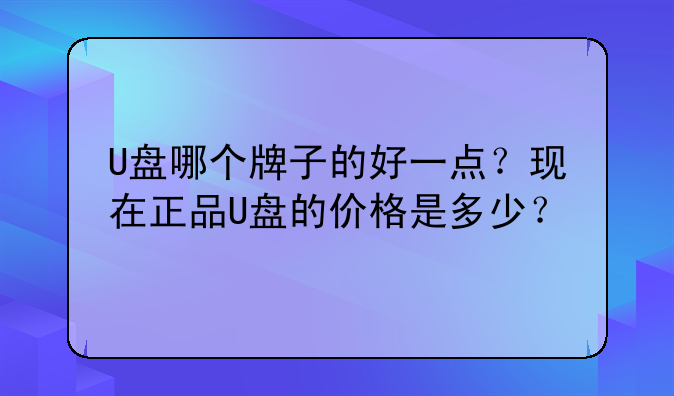 U盘哪个牌子的好一点？现在正品U盘的价格是多少？