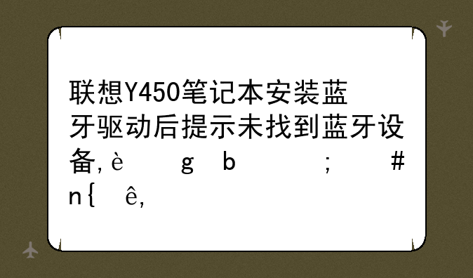 联想Y450笔记本安装蓝牙驱动后提示未找到蓝牙设备,这是怎么回事?