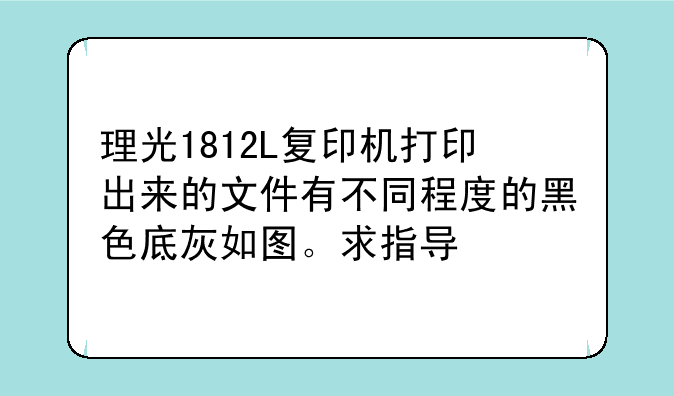 理光1812L复印机打印出来的文件有不同程度的黑色底灰如图。求指导