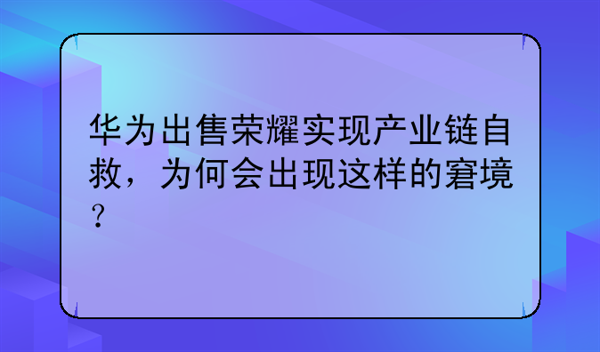 华为出售荣耀实现产业链自救，为何会出现这样的窘境？