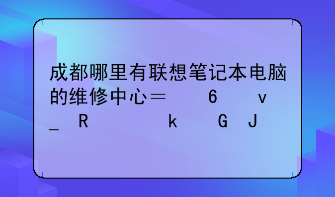 成都哪里有联想笔记本电脑的维修中心？换块电池多少钱