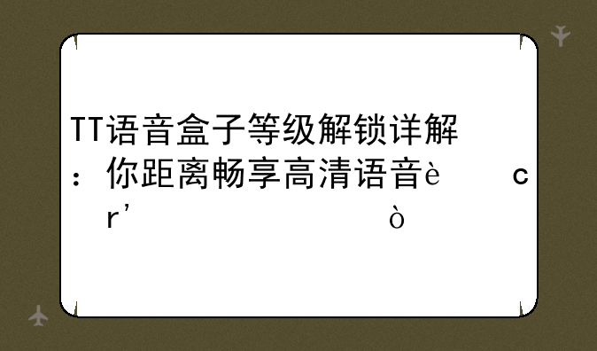 TT语音盒子等级解锁详解：你距离畅享高清语音还有几步？