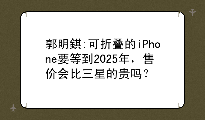 郭明錤:可折叠的iPhone要等到2025年，售价会比三星的贵吗？