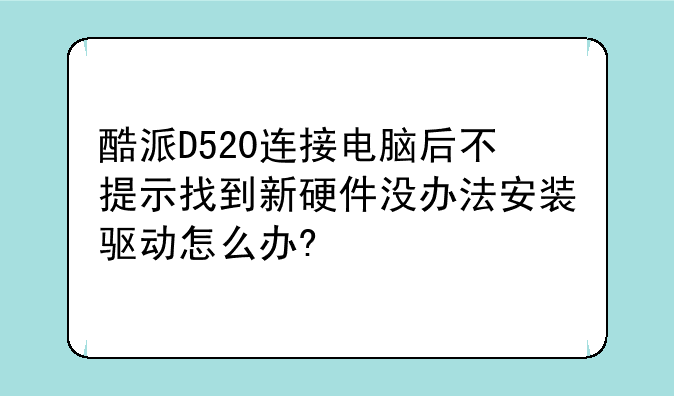 酷派D520连接电脑后不提示找到新硬件没办法安装驱动怎么办?