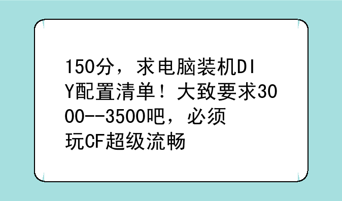 150分，求电脑装机DIY配置清单！大致要求3000--3500吧，必须玩CF超级流畅