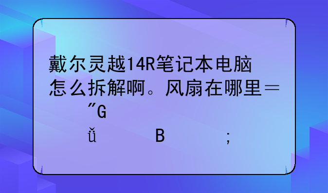 戴尔灵越14R笔记本电脑怎么拆解啊。风扇在哪里？我想要自己清理风扇。