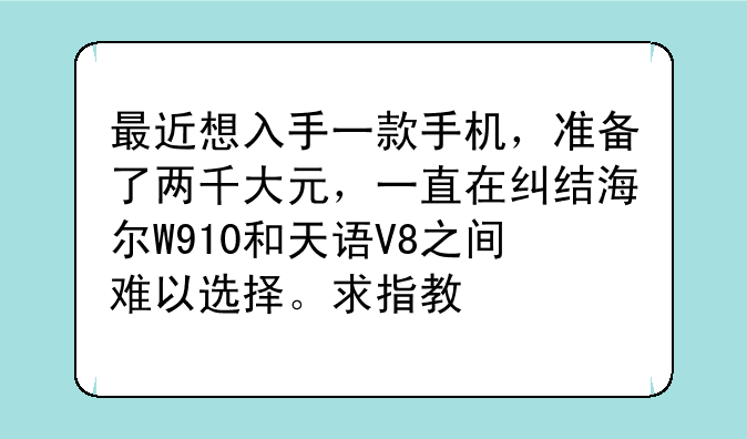 最近想入手一款手机，准备了两千大元，一直在纠结海尔W910和天语V8之间难以选择。求指教