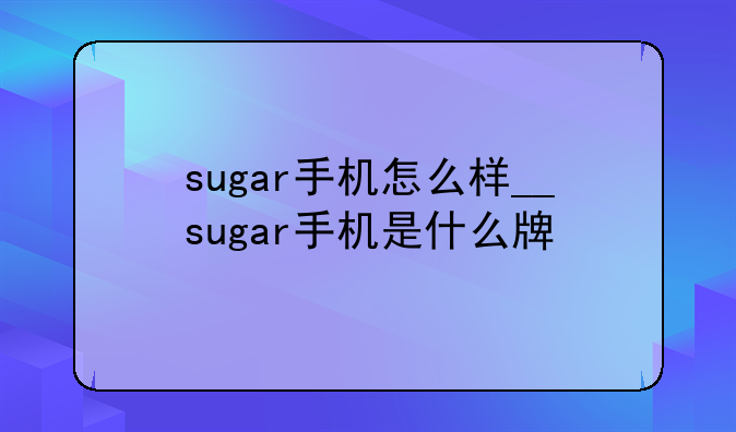 sugar手机怎么样__sugar手机是什么牌