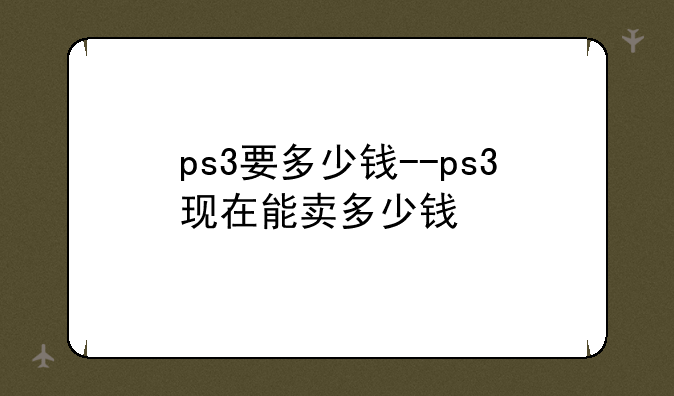 ps3要多少钱--ps3现在能卖多少钱