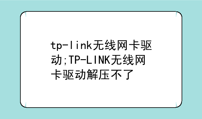 tp-link无线网卡驱动;TP-LINK无线网卡驱动解压不了
