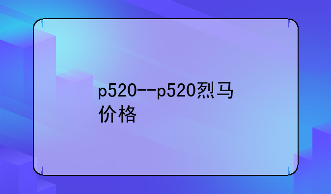 p520--p520烈马价格