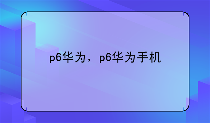 p6华为，p6华为手机