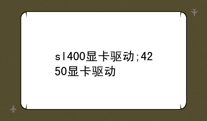 sl400显卡驱动;4250显卡驱动