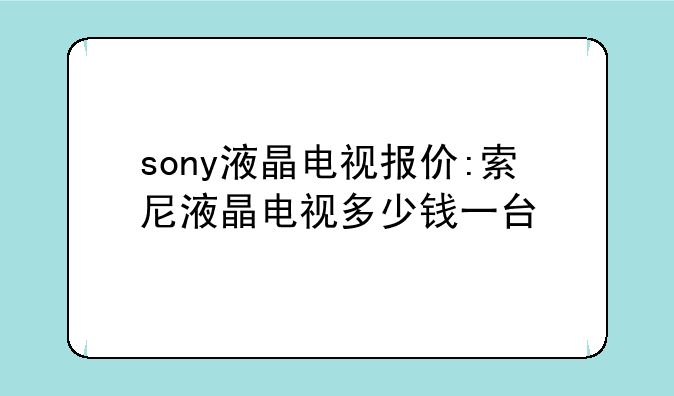 sony液晶电视报价:索尼液晶电视多少钱一台