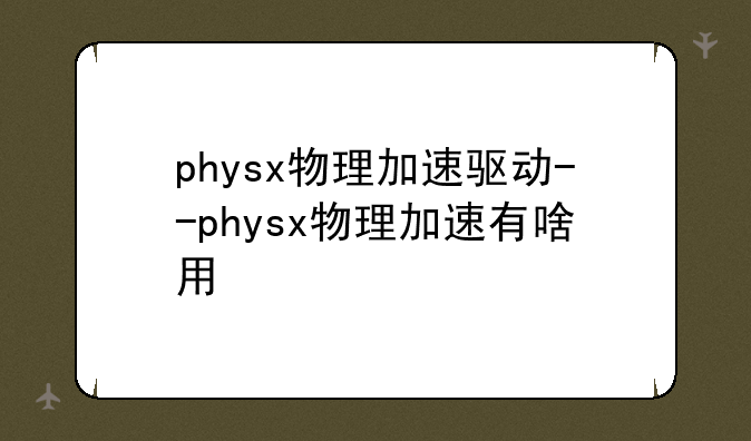 physx物理加速驱动--physx物理加速有啥用