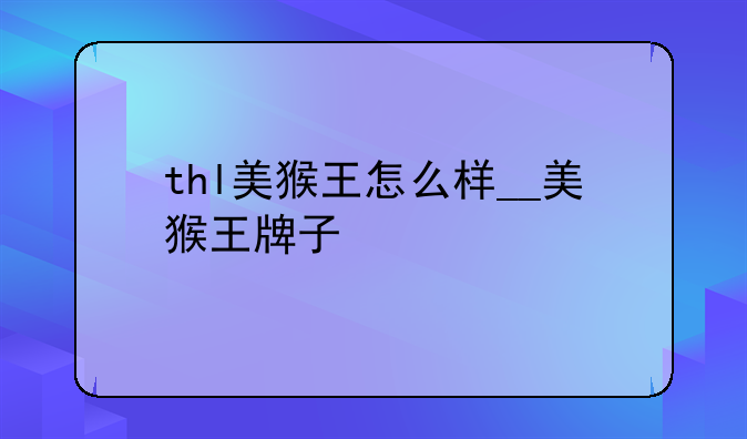 thl美猴王怎么样__美猴王牌子