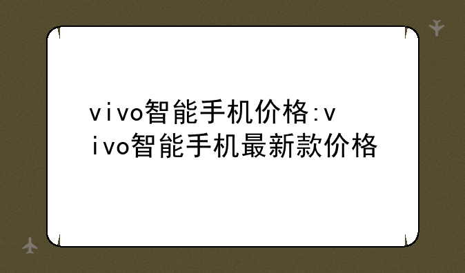 vivo智能手机价格:vivo智能手机最新款价格