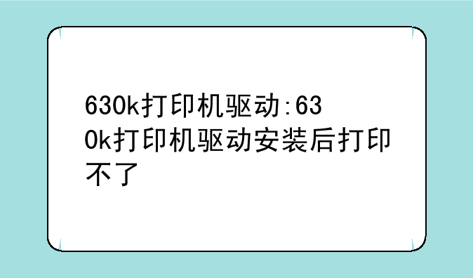 630k打印机驱动:630k打印机驱动安装后打印不了