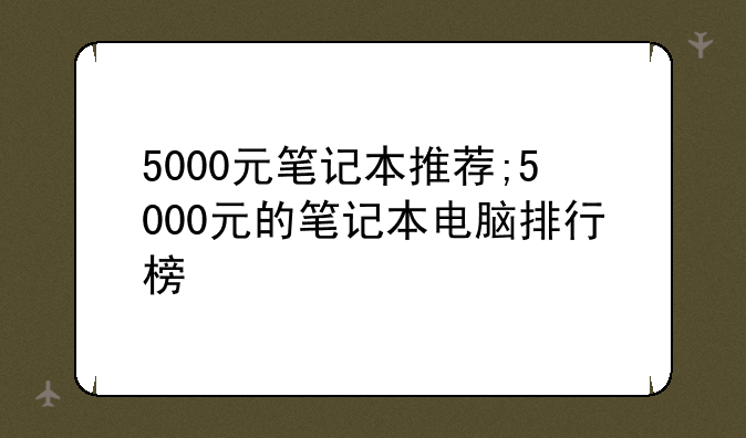 5000元笔记本推荐;5000元的笔记本电脑排行榜