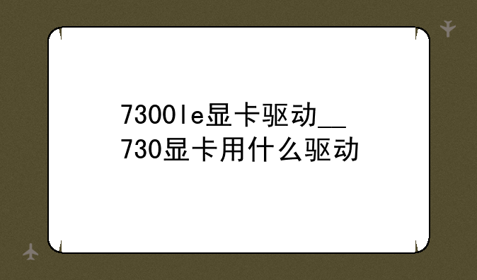 7300le显卡驱动__730显卡用什么驱动