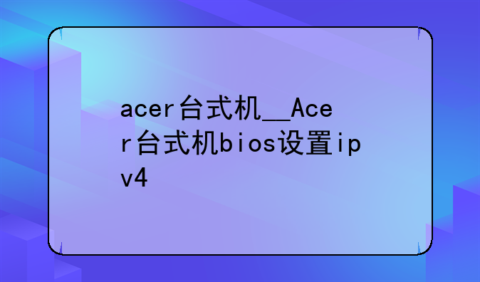 acer台式机__Acer台式机bios设置ipv4