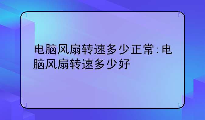 电脑风扇转速多少正常:电脑风扇转速多少好