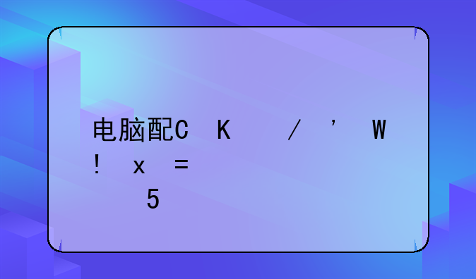 电脑配置单表格-电脑配置单表格文档