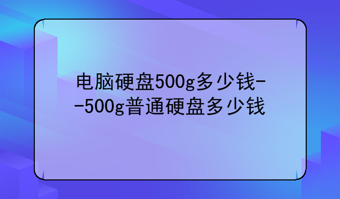 电脑硬盘500g多少钱--500g普通硬盘多少钱