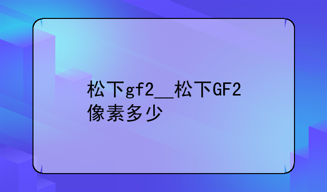 松下gf2__松下GF2像素多少